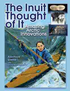The Inuit Thought Of It: Amazing Arctic Innovations by Alootook Ipellie