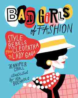 Bad Girls of Fashion: Style Rebels from Cleopatra to Lady Gaga by Jennifer Croll