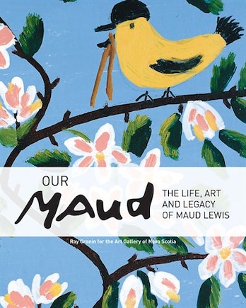 Our Maud: The Life, Art and Legacy of Maud Lewis