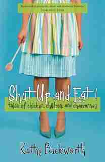 Shut Up and Eat: Tales of Chicken, Children and Chardonnay by Kathy Buckworth