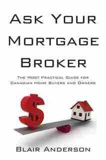 Ask Your Mortgage Broker: The Most Practical Guide for Canadian Home Buyers/Owners by Blair Anderson
