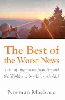 The Best Of The Worst News: Tales of Inspiration from Around the World and My Life with ALS by Norman Macisaac