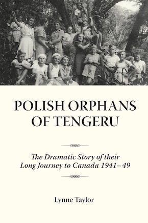 Polish Orphans Of Tengeru: The Dramatic Story Of Their Long Journey To Canada 1941-49