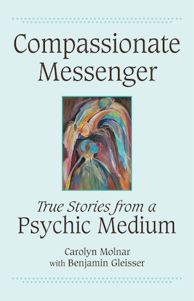 Compassionate Messenger: True Stories From A Psychic Medium