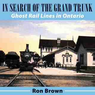 In Search Of The Grand Trunk: Ghost Rail Lines In Ontario by Ron Brown