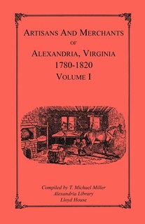Front cover_Artisans and Merchants of Alexandria, Virginia 1780-1820, Volume 1, Abercrombie to Myer