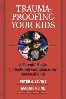 Trauma-proofing Your Kids: A Parents' Guide For Instilling Confidence, Joy And Resilience by Peter A. Levine