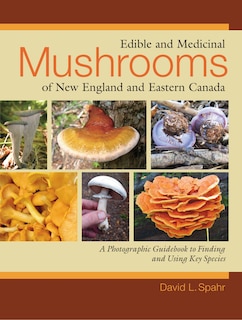 Edible And Medicinal Mushrooms Of New England And Eastern Canada: A Photographic Guidebook To Finding And Using Key Species