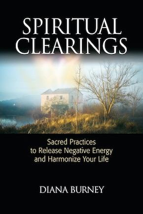 Spiritual Clearings: Sacred Practices To Release Negative Energy And Harmonize Your Life