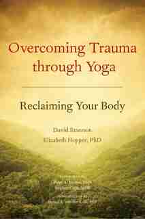 Overcoming Trauma Through Yoga: Reclaiming Your Body by David Emerson
