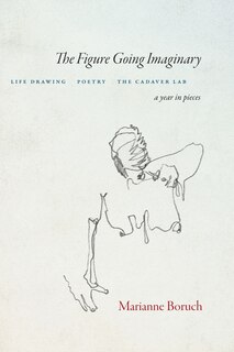 The Figure Going Imaginary: Life Drawing, Poetry, The Cadaver Lab; A Year in Pieces