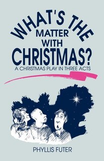 What's The Matter With Christmas?: A Christmas Play In Three Acts