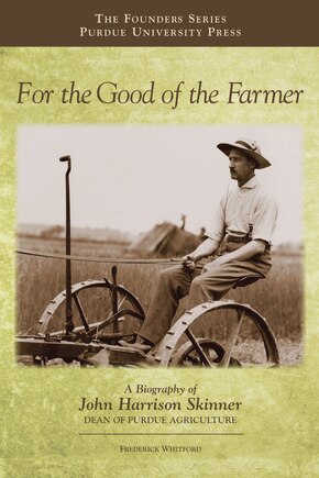 For The Good Of The Farmer: A Biography Of John Harrison Skinner, Dean Of Purdue Agriculture