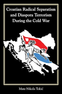 Front cover_Croatian Radical Separatism And Diaspora Terrorism During The Cold War