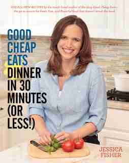 Good Cheap Eats Dinner in 30 Minutes or Less: Fresh, Fast, and Flavorful Home-Cooked Meals, with More Than 200 Recipes by Jessica Fisher