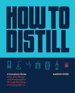 How To Distill: A Complete Guide From Still Design And Fermentation Through Distilling And Aging Spirits by Aaron Hyde