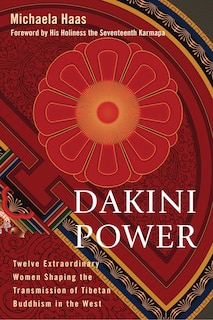 Dakini Power: Twelve Extraordinary Women Shaping The Transmission Of Tibetan Buddhism In The West