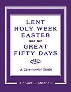 Lent, Holy Week, Easter and the Great Fifty Days: A Ceremonial Guide