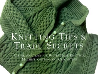 Knitting Tips And Trade Secrets Expanded: Clever Solutions for Better Hand Knitting, Machine Knitting and Crocheting