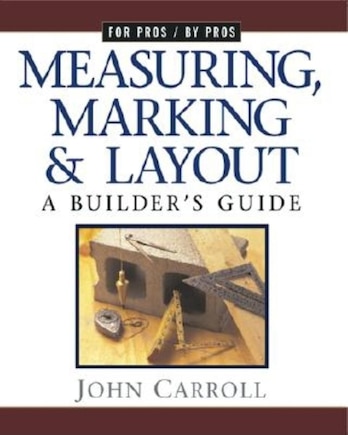 Measuring, Marking & Layout: A Builder's Guide / For Pros by Pros