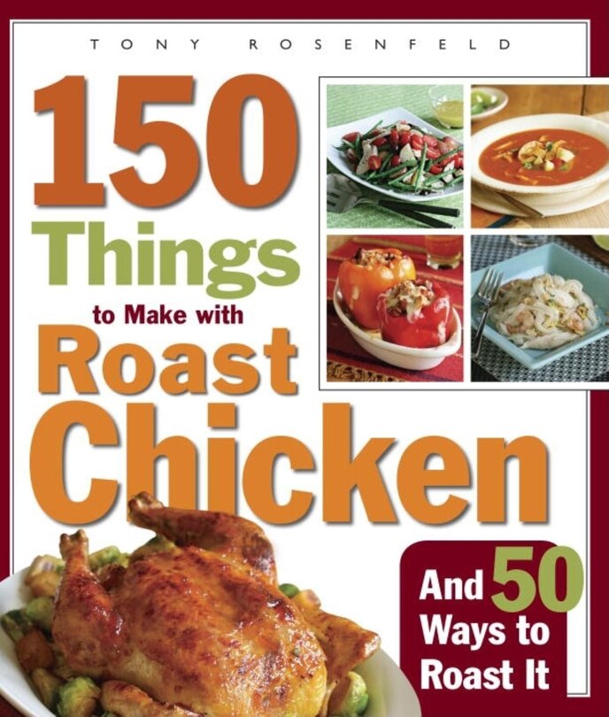 150 Things to Make with Roast Chicken: And 50 Ways To Roast It