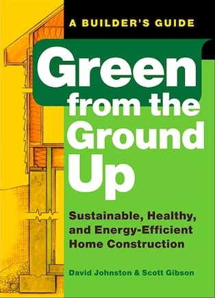 Green From The Ground Up: Sustainable, Healthy, and Energy-Efficient Home Construction