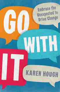 Go With It: Embrace The Unexpected To Drive Change by Karen Hough