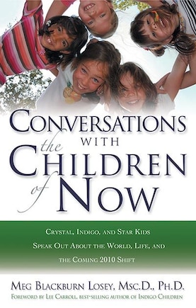 Conversations With The Children Of Now: Crystal, Indigo, And Star Kids Speak About The World, Life, And The Coming 2012 Shift