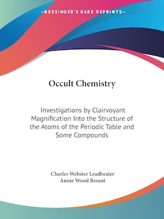 Occult Chemistry: Investigations by Clairvoyant Magnification Into the Structure of the Atoms of the Periodic Table and Some Compounds