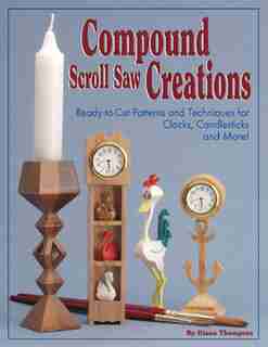 Compound Scroll Saw Creations: Ready-to-Cut Patterns and Techniques for Clocks, Candlesticks and More by Diana L. Thompson