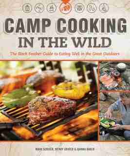 Camp Cooking in the Wild: The Black Feather Guide to Eating Well in the Great Outdoors by Mark Scriver