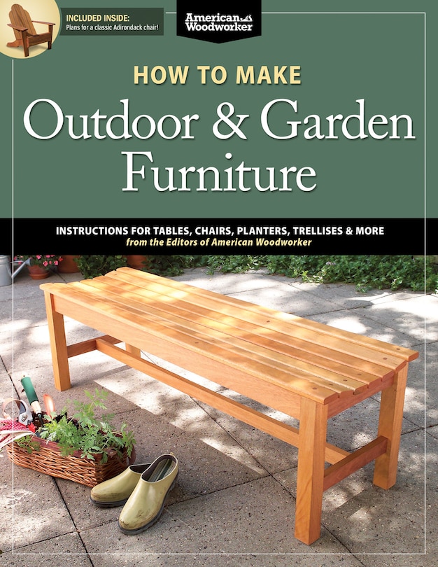 How To Make Outdoor & Garden Furniture: Instructions For Tables, Chairs, Planters, Trellises & More From The Experts At American Woodworker