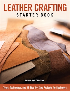 Leather Crafting Starter Book: Tools, Techniques, And 16 Step-by-step Projects For Beginners