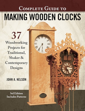 Complete Guide To Making Wooden Clocks, 3rd Edition: 37 Woodworking Projects For Traditional, Shaker  & Contemporary Designs