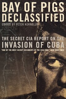 Bay Of Pigs Declassified: The Secret Cia Report On The Invasion Of Cuba