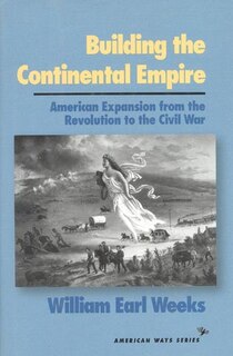 Building the Continental Empire: American Expansion from the Revolution to the Civil War