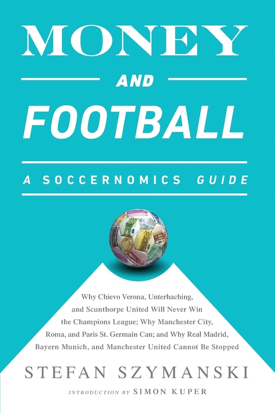 Money and Football: A Soccernomics Guide: Why Chievo Verona, Unterhaching, and Scunthorpe United Will Never Win the Champions League, Why Manchester City, Roma, and Paris St. Germain Can, and Why Real Madrid, Bayern Munich, and Manchester United Cannot Be Stopped