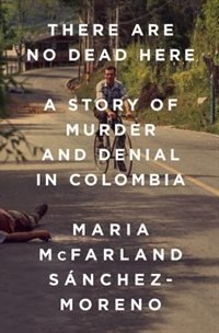 There Are No Dead Here: A Story Of Murder And Denial In Colombia