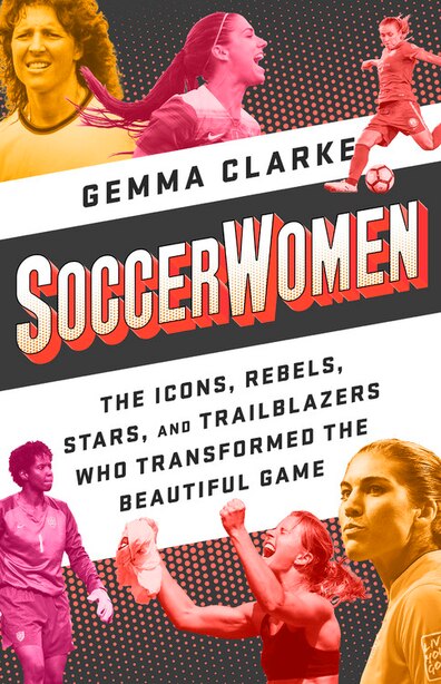 Soccerwomen: The Icons, Rebels, Stars, And Trailblazers Who Transformed The Beautiful Game by Gemma Clarke