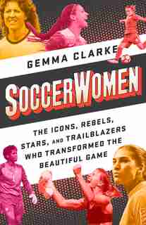Soccerwomen: The Icons, Rebels, Stars, And Trailblazers Who Transformed The Beautiful Game by Gemma Clarke