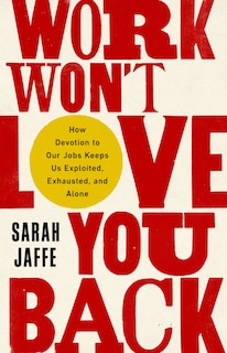 Work Won't Love You Back: How Devotion To Our Jobs Keeps Us Exploited, Exhausted, And Alone