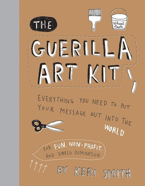 The Guerilla Art Kit: Everything You Need to Put Your Message out into the World (with step-by-step exercises, cut-out projects, sticker ideas, templates, and fun DIY ideas) by Keri Smith