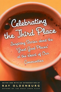 Celebrating The Third Place: Inspiring Stories About The Great Good Places At The Heart Of Our Communities