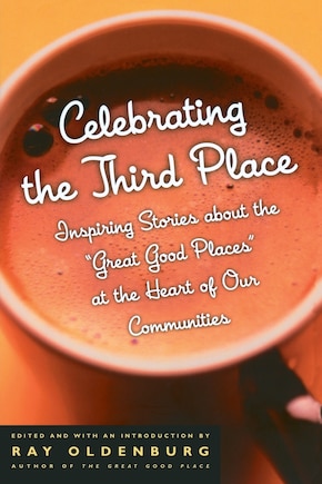 Celebrating The Third Place: Inspiring Stories About The Great Good Places At The Heart Of Our Communities