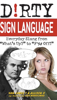 Dirty Sign Language: Everyday Slang from What's Up? to F*%# Off!