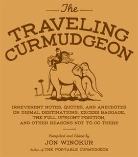 The Traveling Curmudgeon: Irreverent Notes, Quotes, and Anecdotes on Dismal Destinations, Excess Baggage, the Full Upright Po