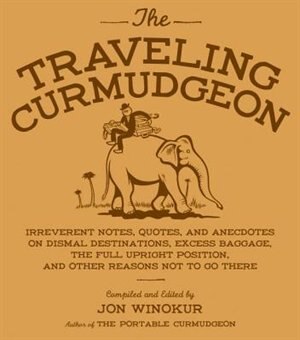 The Traveling Curmudgeon: Irreverent Notes, Quotes, and Anecdotes on Dismal Destinations, Excess Baggage, the Full Upright Po