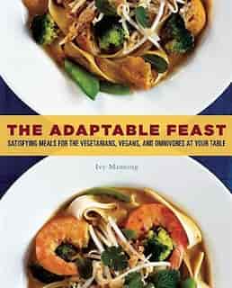 The Adaptable Feast: Satisfying Meals For The Vegetarians, Vegans, And Omnivores At Your Table by Ivy Manning
