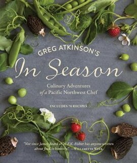 Greg Atkinson's In Season: Culinary Adventures Of A Pacific Northwest Chef