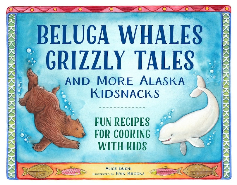 Beluga Whales, Grizzly Tales, And More Alaska Kidsnacks: Fun Recipes For Cooking With Kids